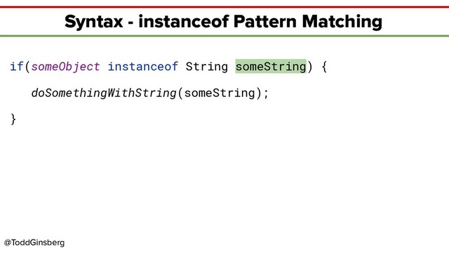 @ToddGinsberg
@ToddGinsberg
Syntax - instanceof Pattern Matching
if(someObject instanceof String someString) {
doSomethingWithString(someString);
}
