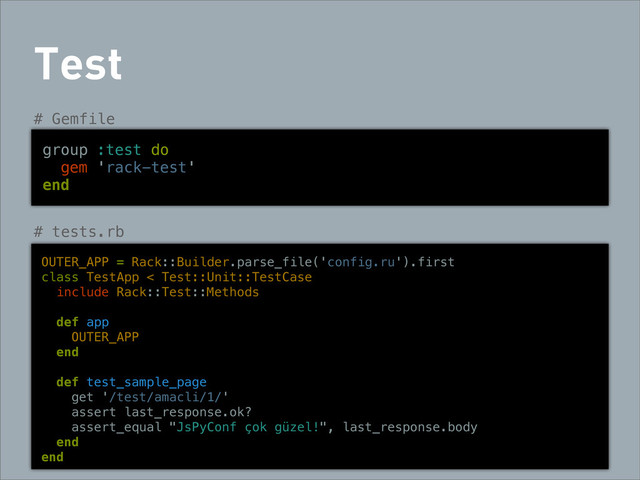 Test
group :test do
gem 'rack-test'
end
# Gemfile
OUTER_APP = Rack::Builder.parse_file('config.ru').first
class TestApp < Test::Unit::TestCase
include Rack::Test::Methods
def app
OUTER_APP
end
def test_sample_page
get '/test/amacli/1/'
assert last_response.ok?
assert_equal "JsPyConf çok güzel!", last_response.body
end
end
# tests.rb
