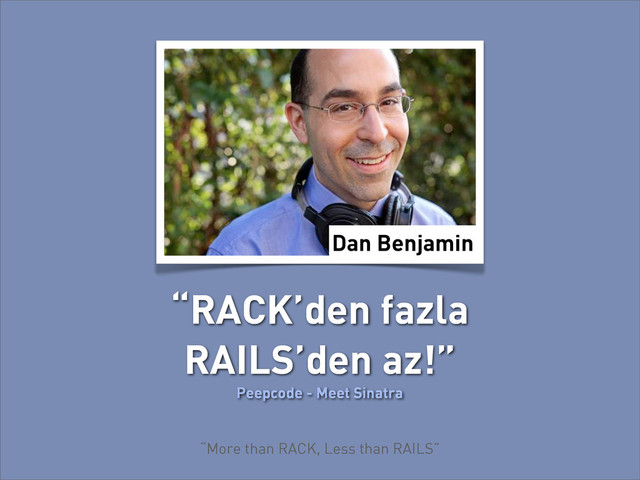 Dan Benjamin
“RACK’den fazla
RAILS’den az!”
Peepcode - Meet Sinatra
“More than RACK, Less than RAILS”
