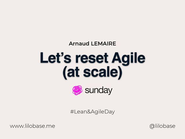 www.lilobase.me
Let’s reset Agile
(at scale)
@lilobase
#Lean&AgileDay
Arnaud LEMAIRE
