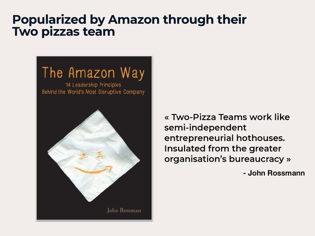 Popularized by Amazon through their
Two pizzas team
« Two-Pizza Teams work like
semi-independent
entrepreneurial hothouses.
Insulated from the greater
organisation’s bureaucracy »
- John Rossmann
