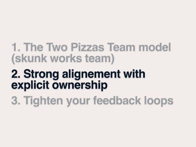 1. The Two Pizzas Team model
(skunk works team)
2. Strong alignement with
explicit ownership
3. Tighten your feedback loops
