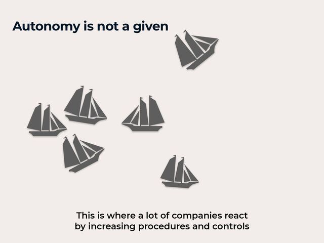 Autonomy is not a given
This is where a lot of companies react
 
by increasing procedures and controls
