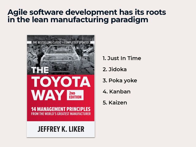 1. Just In Time


2. Jidoka


3. Poka yoke


4. Kanban


5. Kaizen


Agile software development has its roots
in the lean manufacturing paradigm
