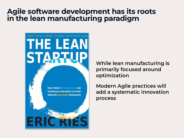 Agile software development has its roots
in the lean manufacturing paradigm
While lean manufacturing is
primarily focused around
optimization


Modern Agile practices will
add a systematic innovation
process
