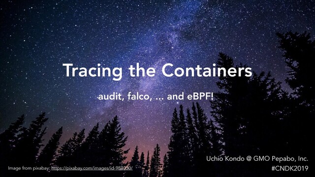 audit, falco, ... and eBPF!
Uchio Kondo @ GMO Pepabo, Inc. 
#CNDK2019
Tracing the Containers
Image from pixabay: https://pixabay.com/images/id-984050/
