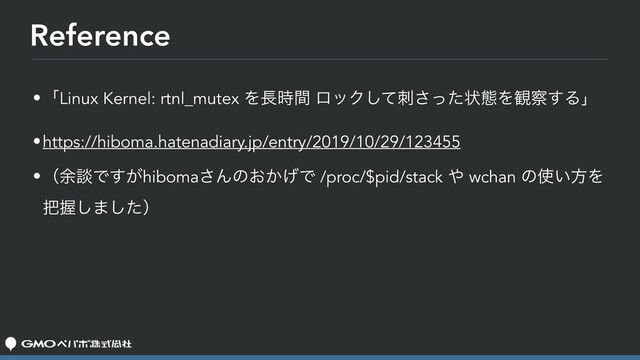 Reference
•ʮLinux Kernel: rtnl_mutex Λ௕࣌ؒ ϩοΫͯࢗͬͨ͠͞ঢ়ଶΛ؍࡯͢Δʯ
•https://hiboma.hatenadiary.jp/entry/2019/10/29/123455
•ʢ༨ஊͰ͕͢hiboma͞Μͷ͓͔͛Ͱ /proc/$pid/stack ΍ wchan ͷ࢖͍ํΛ
೺Ѳ͠·ͨ͠ʣ
