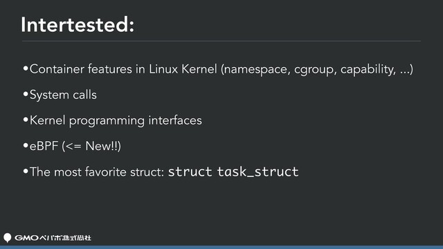 Intertested:
•Container features in Linux Kernel (namespace, cgroup, capability, ...)
•System calls
•Kernel programming interfaces
•eBPF (<= New!!)
•The most favorite struct: struct task_struct
