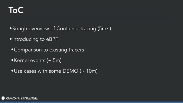ToC
•Rough overview of Container tracing (5m~)
•Introducing to eBPF
•Comparison to existing tracers
•Kernel events (~ 5m)
•Use cases with some DEMO (~ 10m)
