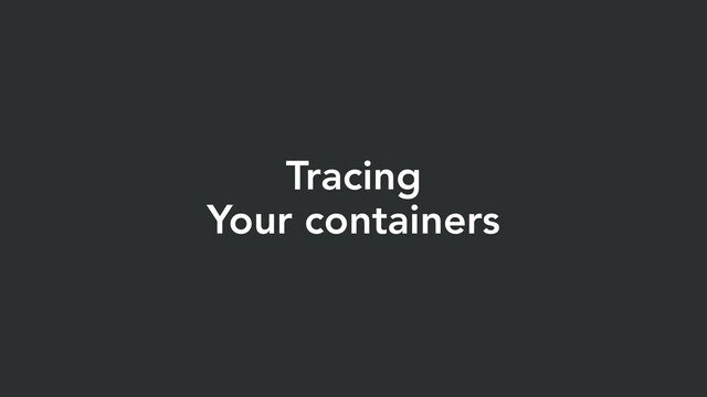 Tracing
Your containers
