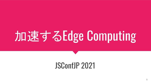 加速するEdge Computing
JSConfJP 2021
1
