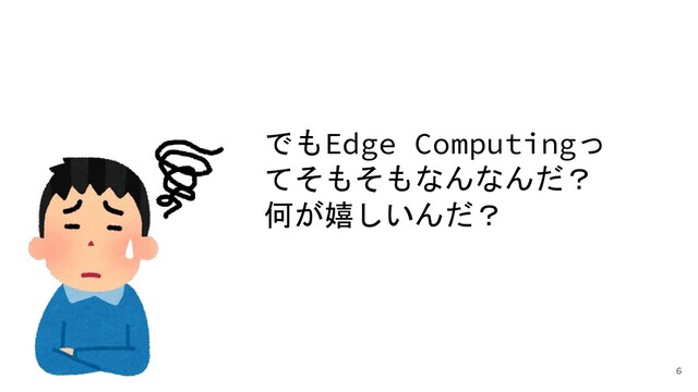 でもEdge Computingっ
てそもそもなんなんだ？
何が嬉しいんだ？
6
