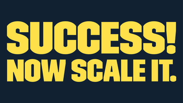 success!
now scale it.
