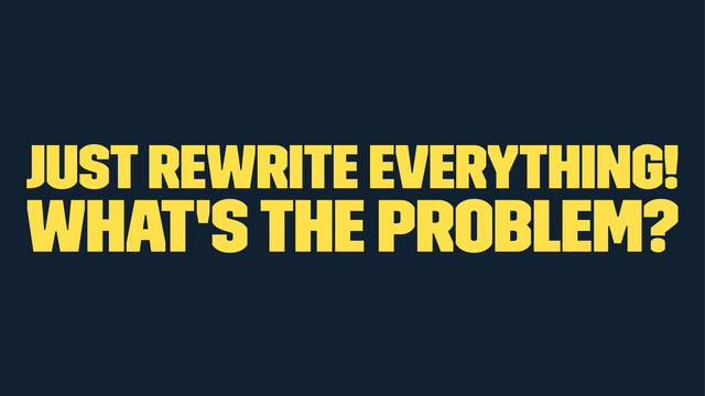 just rewrite everything!
what's the problem?
