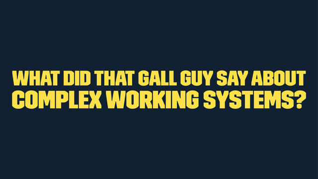 what did that Gall guy say about
complex working systems?
