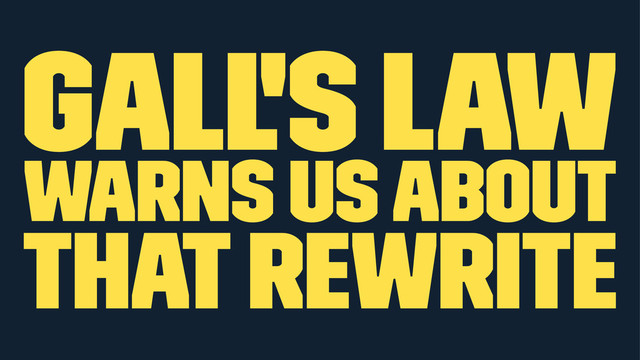 Gall's Law
warns us about
that rewrite
