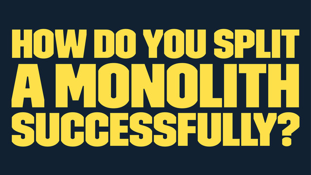 how do you split
a monolith
successfully?
