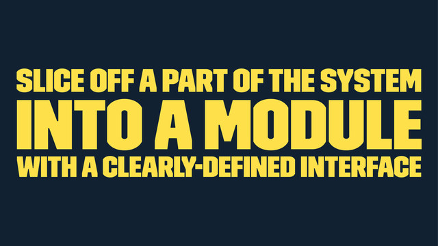 slice off a part of the system
into a module
with a clearly-deﬁned interface
