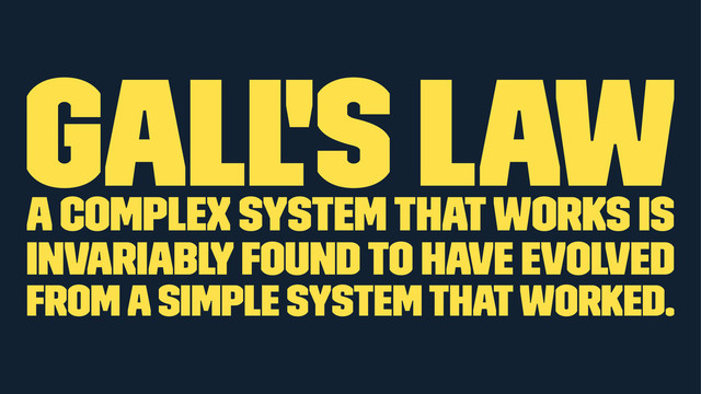 Gall's Law
A complex system that works is
invariably found to have evolved
from a simple system that worked.
