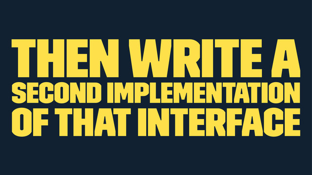 then write a
second implementation
of that interface

