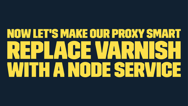 now let's make our proxy smart
Replace Varnish
with a node service
