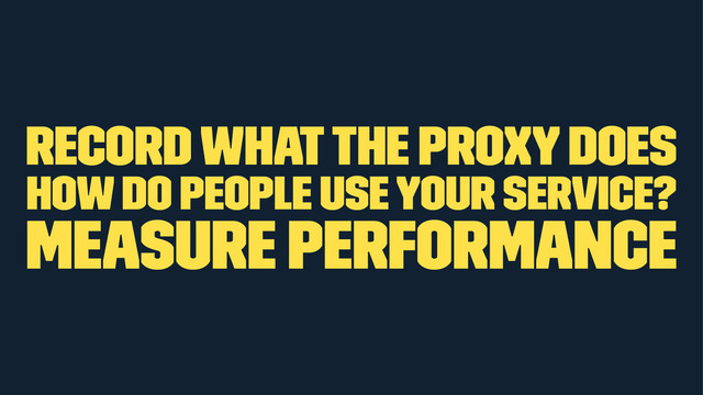 record what the proxy does
how do people use your service?
measure performance

