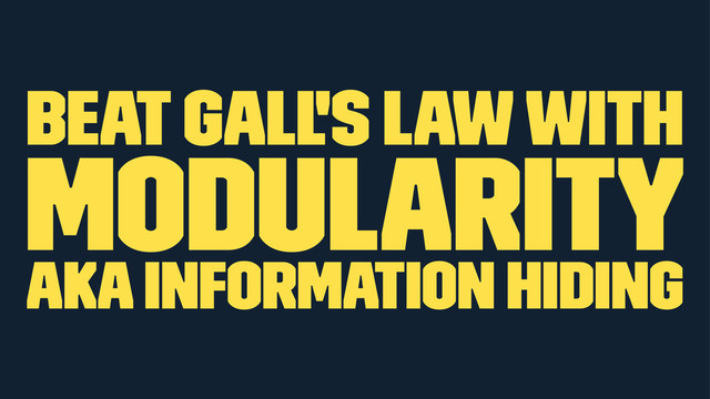 beat Gall's Law with
modularity
aka information hiding
