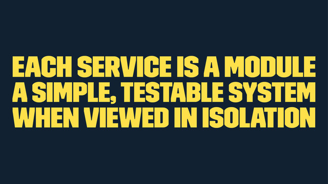 each service is a module
a simple, testable system
when viewed in isolation
