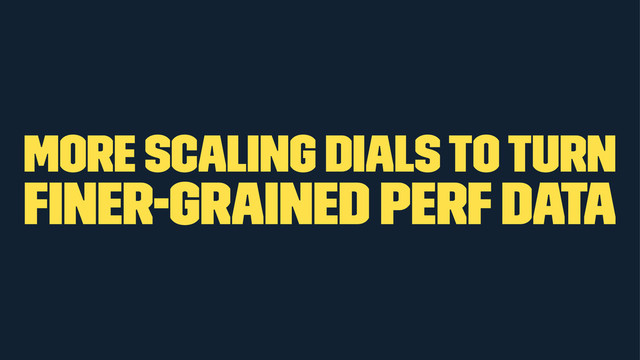 more scaling dials to turn
ﬁner-grained perf data
