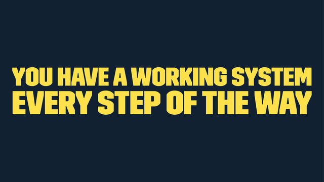 you have a working system
every step of the way
