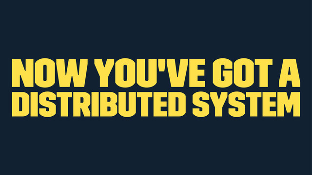 now you've got a
distributed system
