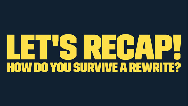 let's recap!
how do you survive a rewrite?
