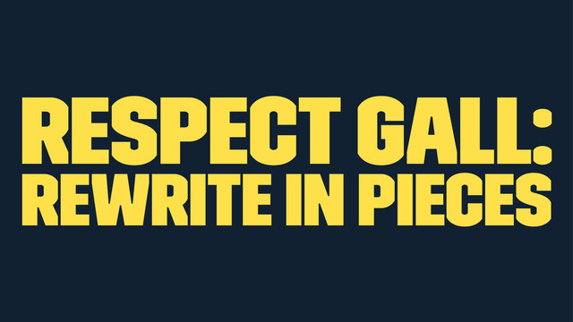 respect Gall:
rewrite in pieces
