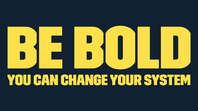 Be bold
you can change your system
