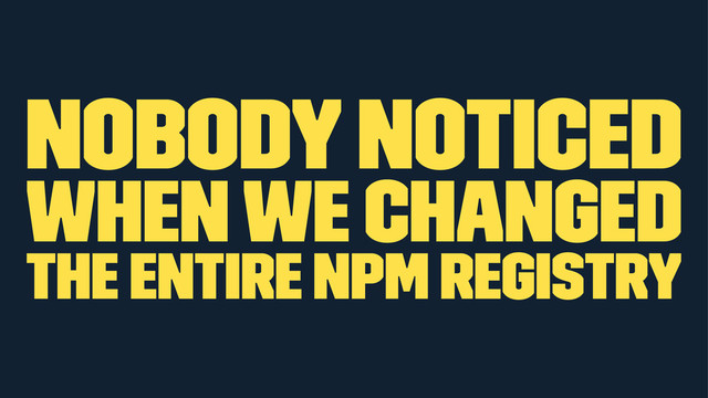 Nobody noticed
when we changed
the entire npm registry
