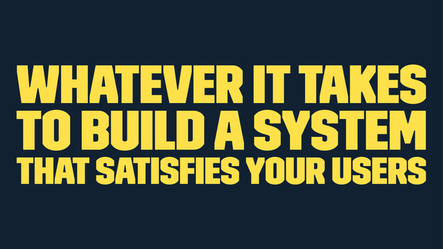 whatever it takes
to build a system
that satisﬁes your users
