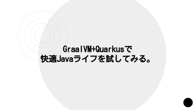 GraalVM+Quarkusで
快適Javaライフを試してみる。
