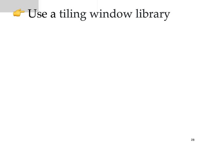 Use a
Use a tiling window library
tiling window library
28
