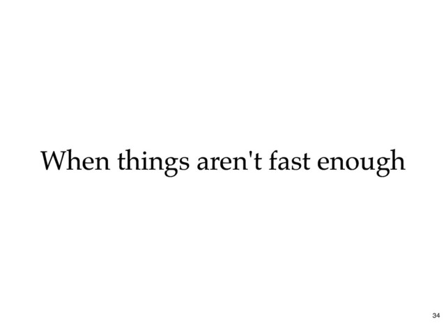 When things aren't fast enough
When things aren't fast enough
34

