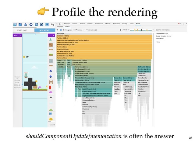 Proﬁle the rendering
Proﬁle the rendering
shouldComponentUpdate/memoization is often the answer 35
