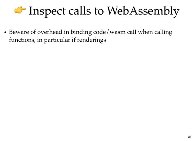 Inspect calls to WebAssembly
Inspect calls to WebAssembly
Beware of overhead in binding code/wasm call when calling
functions, in particular if renderings
36
