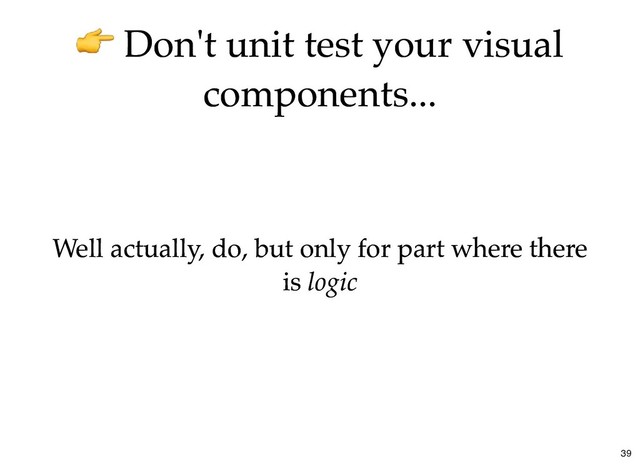 Don't unit test your visual
Don't unit test your visual
components...
components...
Well actually, do, but only for part where there
Well actually, do, but only for part where there
is
is logic
logic
39
