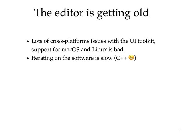 The editor is getting old
The editor is getting old
Lots of cross-platforms issues with the UI toolkit,
support for macOS and Linux is bad.
Iterating on the software is slow (C++ )
7
