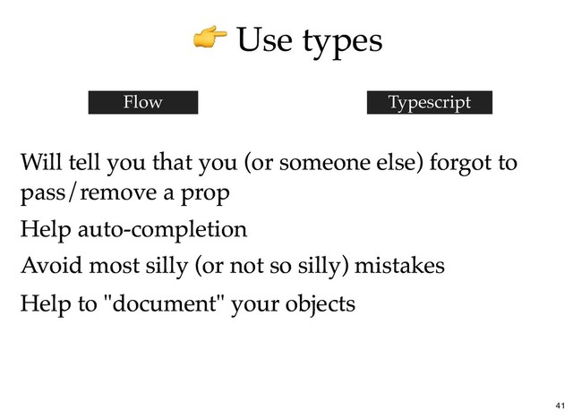 Use types
Use types
Will tell you that you (or someone else) forgot to
Will tell you that you (or someone else) forgot to
pass/remove a prop
pass/remove a prop
Flow Typescript
Help auto-completion
Help auto-completion
Avoid most silly (or not so silly) mistakes
Avoid most silly (or not so silly) mistakes
Help to "document" your objects
Help to "document" your objects
41
