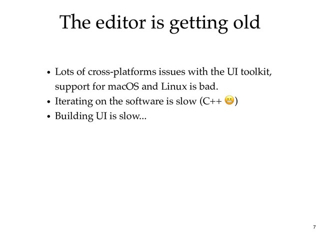 The editor is getting old
The editor is getting old
Lots of cross-platforms issues with the UI toolkit,
support for macOS and Linux is bad.
Iterating on the software is slow (C++ )
Building UI is slow...
7
