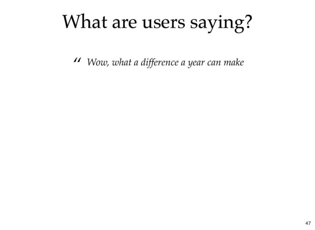 What are users saying?
What are users saying?
“ Wow, what a difference a year can make
47
