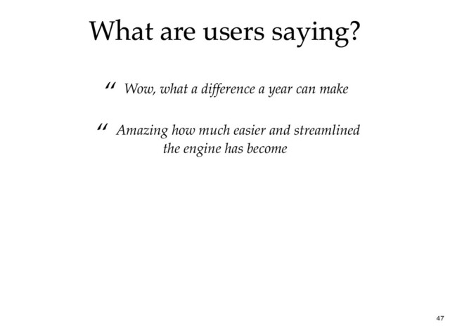 What are users saying?
What are users saying?
“ Wow, what a difference a year can make
“ Amazing how much easier and streamlined
the engine has become
47
