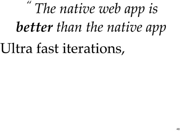 “ The
The native web app
native web app is
is
better
better than the native app
than the native app
Ultra fast iterations,
Ultra fast iterations,
48
