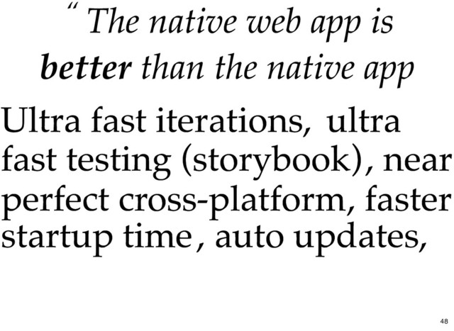 “ The
The native web app
native web app is
is
better
better than the native app
than the native app
Ultra fast iterations,
Ultra fast iterations, ultra
ultra
fast testing (storybook)
fast testing (storybook), near
, near
perfect cross-platform
perfect cross-platform, faster
, faster
startup time
startup time, auto updates,
, auto updates,
48
