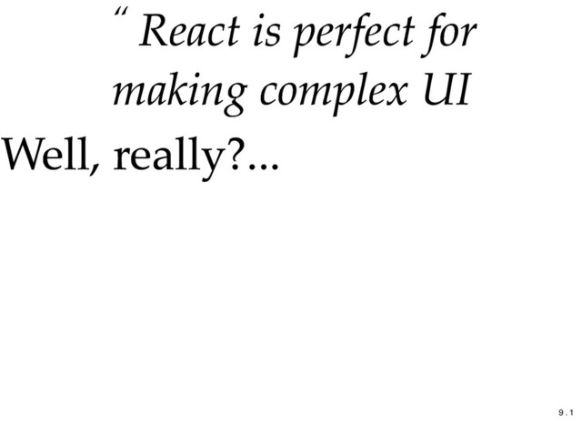 “ React is perfect for
React is perfect for
making complex UI
making complex UI
Well, really?...
Well, really?...
9 . 1
